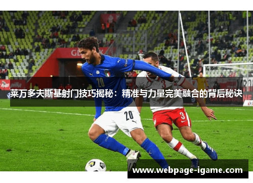 莱万多夫斯基射门技巧揭秘:精准与力量完美融合的背后秘诀 莱万多夫斯基射门技巧揭秘:精准与力量完美融合的背后秘诀