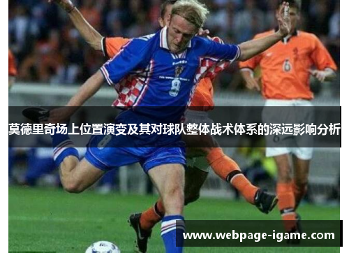 莫德里奇场上位置演变及其对球队整体战术体系的深远影响分析 莫德里奇场上位置演变及其对球队整体战术体系的深远影响分析