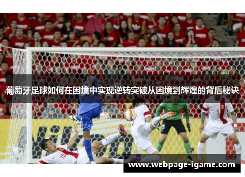 葡萄牙足球如何在困境中实现逆转突破从困境到辉煌的背后秘诀 葡萄牙足球如何在困境中实现逆转突破从困境到辉煌的背后秘诀