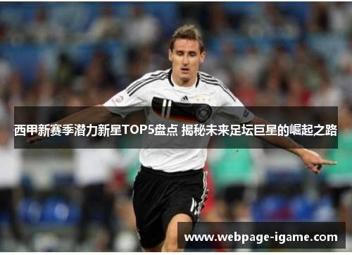 西甲新赛季潜力新星TOP5盘点 揭秘未来足坛巨星的崛起之路