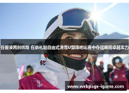 谷爱凌再创辉煌 在崇礼站自由式滑雪U型场地比赛中夺冠展现卓越实力