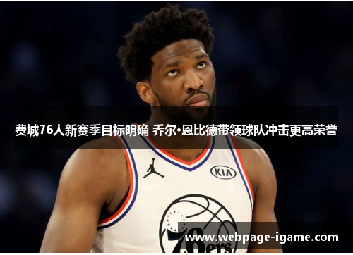 费城76人新赛季目标明确 乔尔·恩比德带领球队冲击更高荣誉 费城76人新赛季目标明确 乔尔·恩比德带领球队冲击更高荣誉