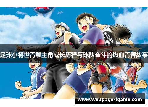 足球小将世青篇主角成长历程与球队奋斗的热血青春故事 足球小将世青篇主角成长历程与球队奋斗的热血青春故事