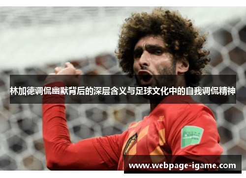 林加德调侃幽默背后的深层含义与足球文化中的自我调侃精神