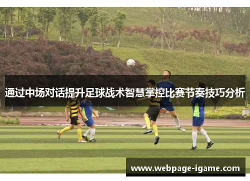 通过中场对话提升足球战术智慧掌控比赛节奏技巧分析 通过中场对话提升足球战术智慧掌控比赛节奏技巧分析