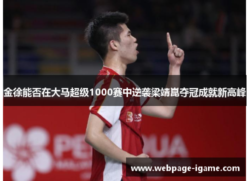 金徐能否在大马超级1000赛中逆袭梁靖崑夺冠成就新高峰 金徐能否在大马超级1000赛中逆袭梁靖崑夺冠成就新高峰