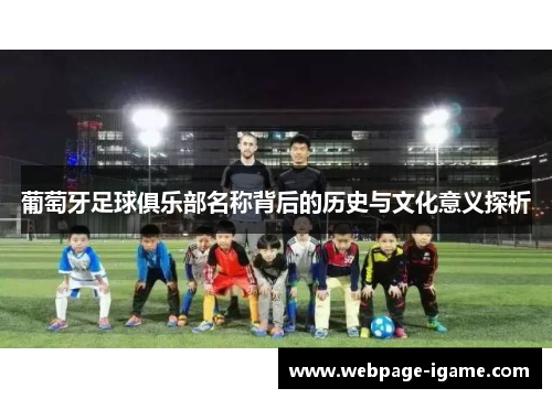 葡萄牙足球俱乐部名称背后的历史与文化意义探析 葡萄牙足球俱乐部名称背后的历史与文化意义探析