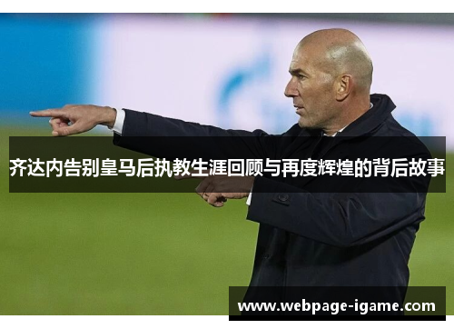 齐达内告别皇马后执教生涯回顾与再度辉煌的背后故事