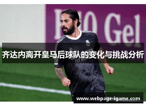 齐达内离开皇马后球队的变化与挑战分析