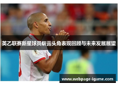 英乙联赛新星球员崭露头角表现回顾与未来发展展望 英乙联赛新星球员崭露头角表现回顾与未来发展展望