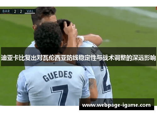 迪亚卡比复出对瓦伦西亚防线稳定性与战术调整的深远影响 迪亚卡比复出对瓦伦西亚防线稳定性与战术调整的深远影响