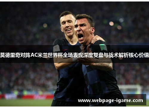 莫德里奇对阵AC米兰世界杯全场表现深度复盘与战术解析核心价值