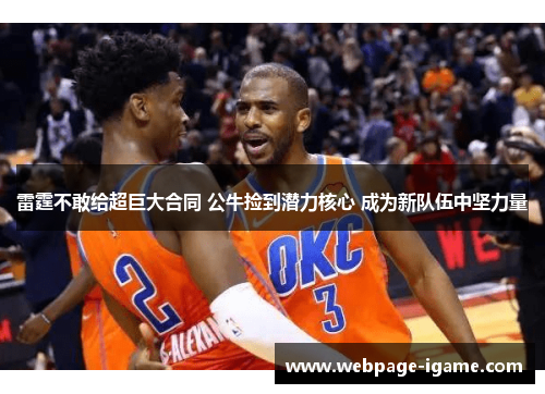 雷霆不敢给超巨大合同 公牛捡到潜力核心 成为新队伍中坚力量 雷霆不敢给超巨大合同 公牛捡到潜力核心 成为新队伍中坚力量