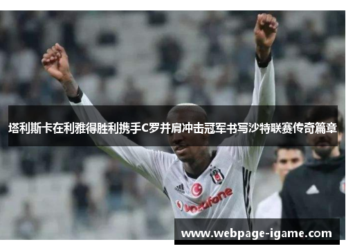 塔利斯卡在利雅得胜利携手C罗并肩冲击冠军书写沙特联赛传奇篇章