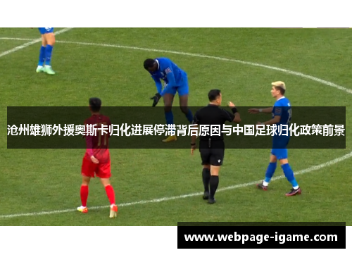沧州雄狮外援奥斯卡归化进展停滞背后原因与中国足球归化政策前景