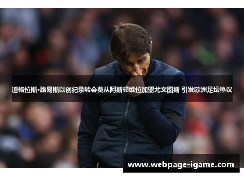 道格拉斯·路易斯以创纪录转会费从阿斯顿维拉加盟尤文图斯 引发欧洲足坛热议 道格拉斯·路易斯以创纪录转会费从阿斯顿维拉加盟尤文图斯 引发欧洲足坛热议