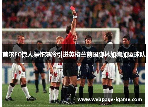 首尔FC惊人操作爆冷引进英格兰前国脚林加德加盟球队