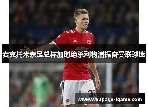 麦克托米奈足总杯加时绝杀利物浦振奋曼联球迷