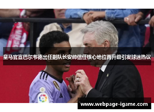 皇马官宣巴尔韦德出任副队长安帅信任核心地位再升级引发球迷热议