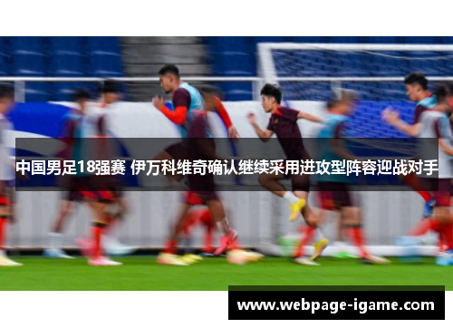 中国男足18强赛 伊万科维奇确认继续采用进攻型阵容迎战对手 中国男足18强赛 伊万科维奇确认继续采用进攻型阵容迎战对手